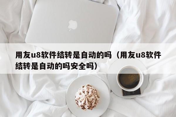 用友u8软件结转是自动的吗（用友u8软件结转是自动的吗安全吗）