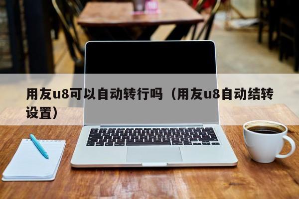 用友u8可以自动转行吗（用友u8自动结转设置）