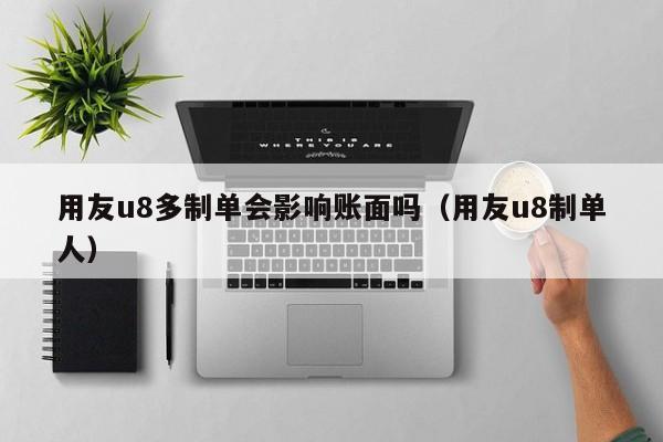 用友u8多制单会影响账面吗（用友u8制单人）