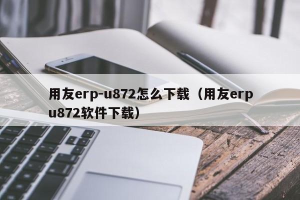 用友erp-u872怎么下载（用友erpu872软件下载）