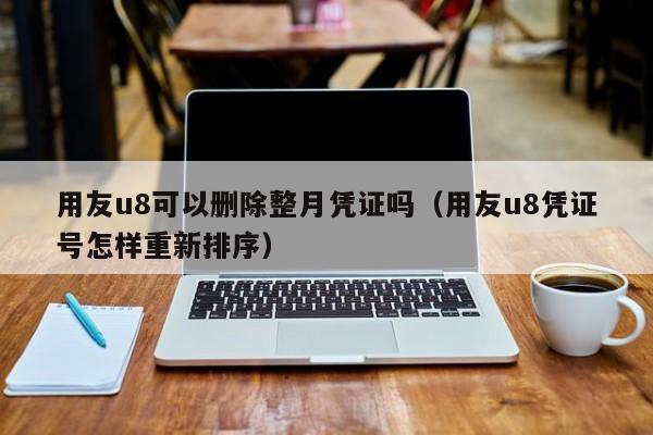 用友u8可以删除整月凭证吗（用友u8凭证号怎样重新排序）