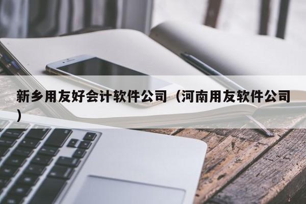 新乡用友好会计软件公司（河南用友软件公司）