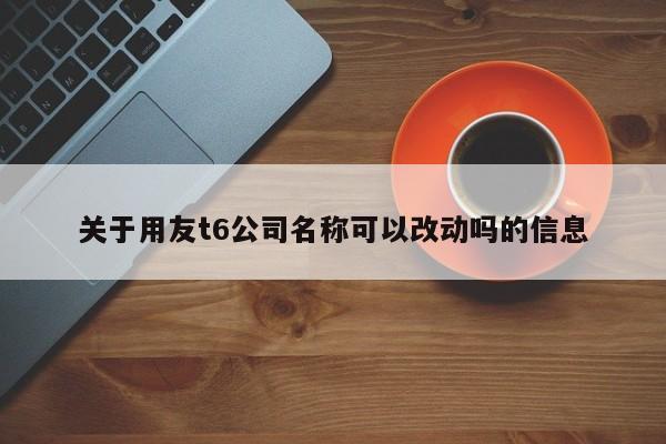 关于用友t6公司名称可以改动吗的信息