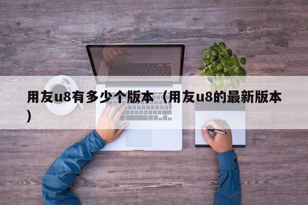 用友u8有多少个版本（用友u8的最新版本）