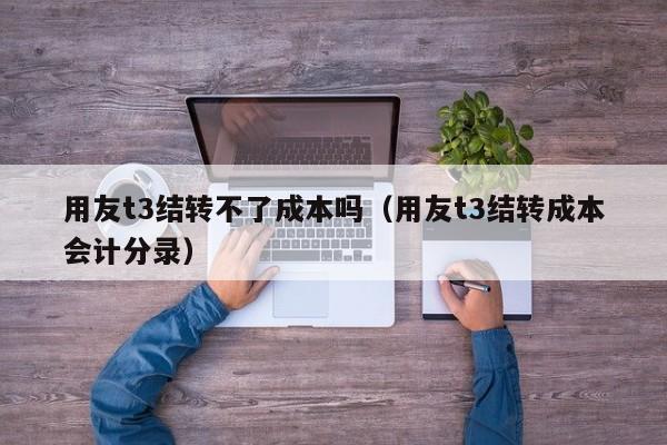 用友t3结转不了成本吗（用友t3结转成本会计分录）