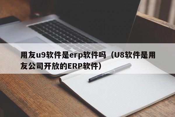 用友u9软件是erp软件吗（U8软件是用友公司开放的ERP软件）