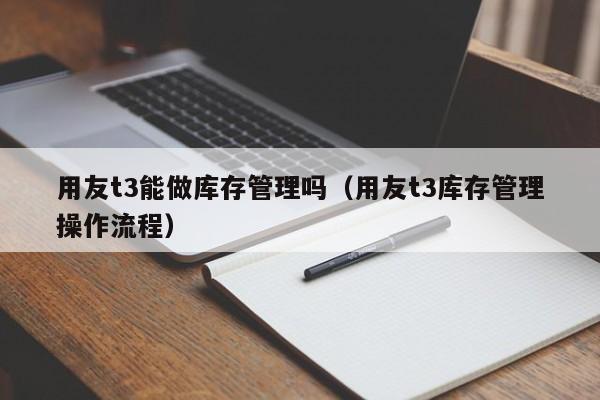 用友t3能做库存管理吗（用友t3库存管理操作流程）