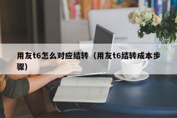 用友t6怎么对应结转（用友t6结转成本步骤）