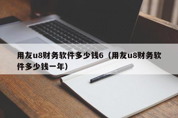 用友u8财务软件多少钱6（用友u8财务软件多少钱一年）