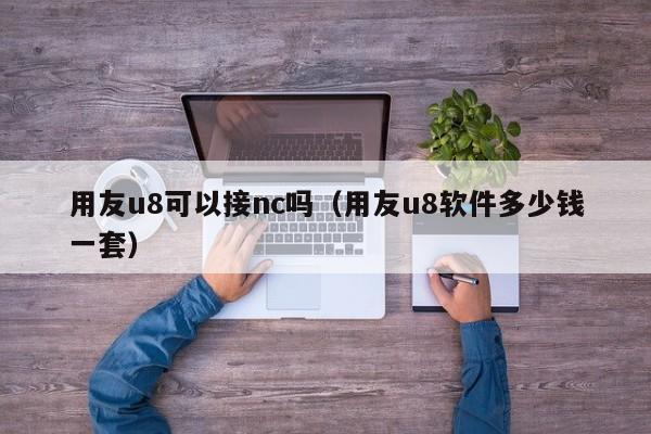 用友u8可以接nc吗（用友u8软件多少钱一套）