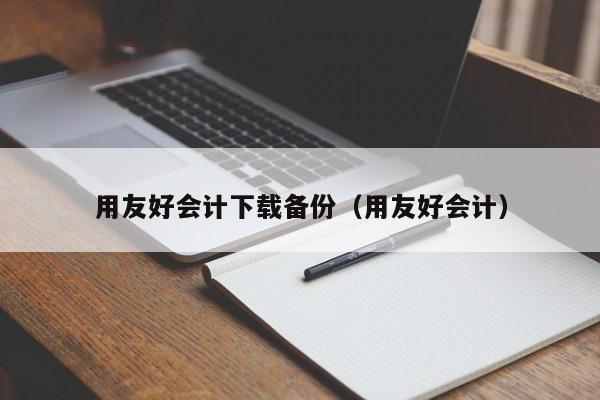 用友好会计下载备份（用友好会计）