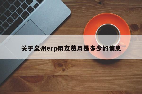 关于泉州erp用友费用是多少的信息