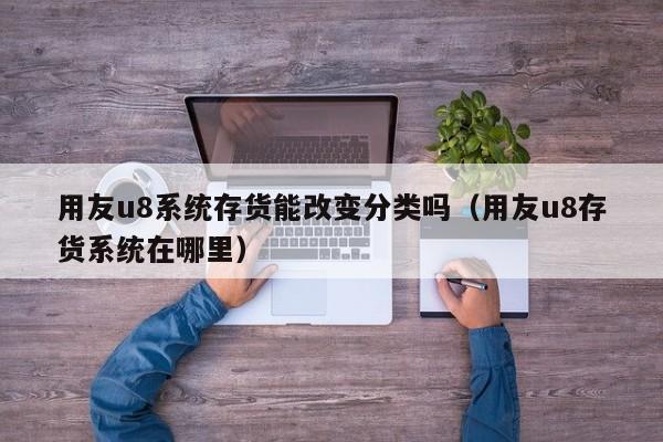 用友u8系统存货能改变分类吗（用友u8存货系统在哪里）