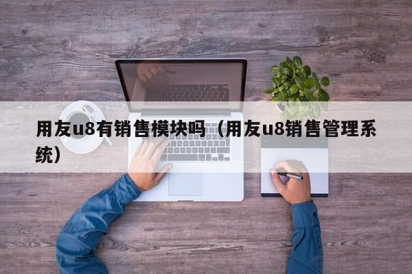 用友u8有销售模块吗（用友u8销售管理系统）