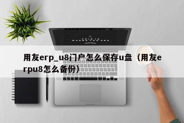 用友erp_u8门户怎么保存u盘（用友erpu8怎么备份）