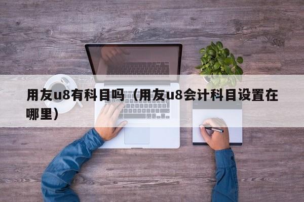 用友u8有科目吗（用友u8会计科目设置在哪里）