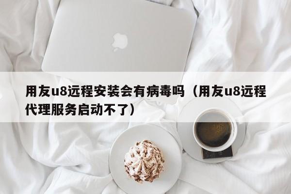 用友u8远程安装会有病毒吗（用友u8远程代理服务启动不了）