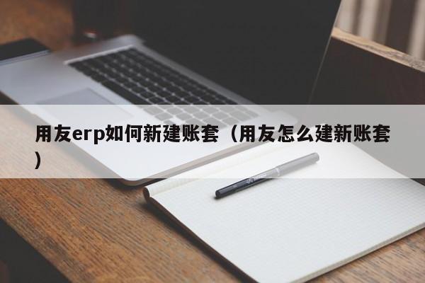 用友erp如何新建账套（用友怎么建新账套）