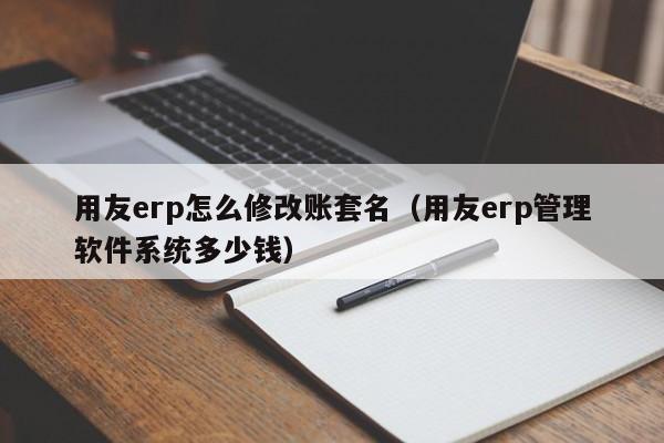 用友erp怎么修改账套名（用友erp管理软件系统多少钱）