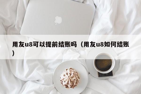 用友u8可以提前结账吗（用友u8如何结账）