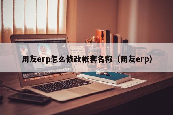 用友erp怎么修改帐套名称（用友erp）