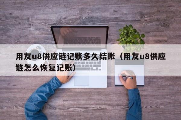 用友u8供应链记账多久结账（用友u8供应链怎么恢复记账）