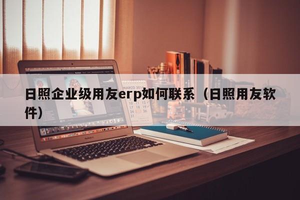 日照企业级用友erp如何联系（日照用友软件）