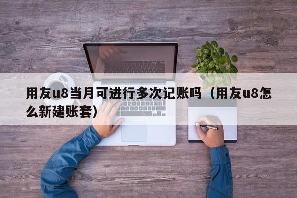 用友u8当月可进行多次记账吗（用友u8怎么新建账套）