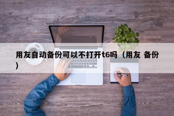 用友自动备份可以不打开t6吗（用友 备份）