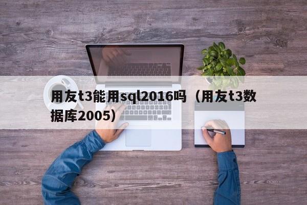 用友t3能用sql2016吗（用友t3数据库2005）