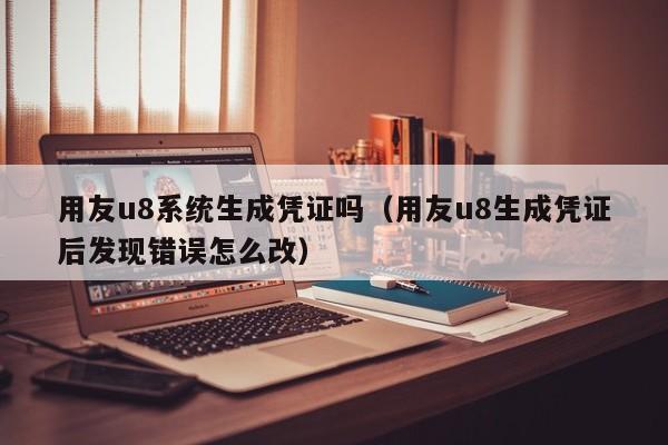 用友u8系统生成凭证吗（用友u8生成凭证后发现错误怎么改）