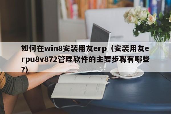 如何在win8安装用友erp（安装用友erpu8v872管理软件的主要步骤有哪些?）