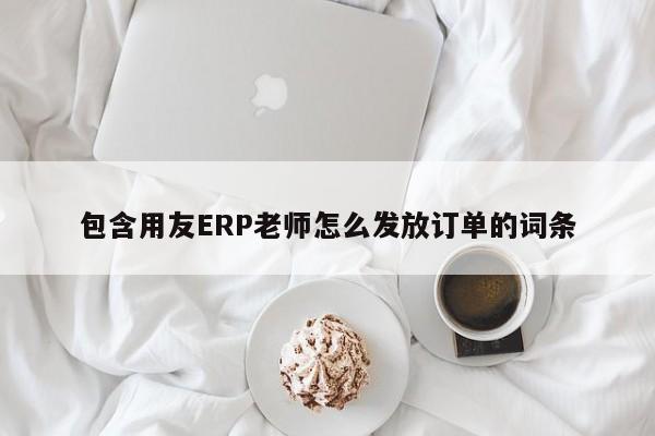 包含用友ERP老师怎么发放订单的词条