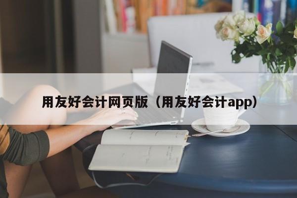 用友好会计网页版（用友好会计app）