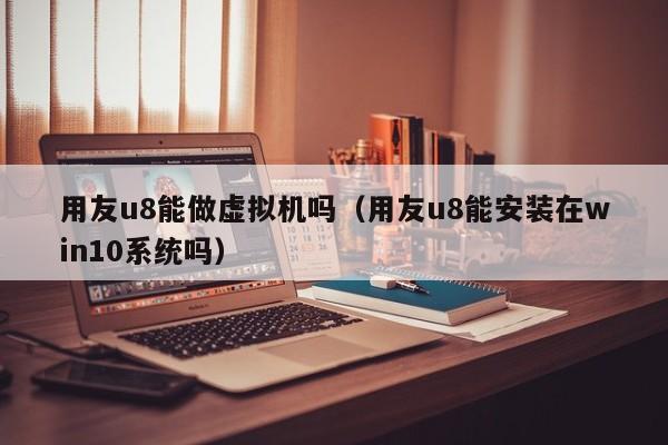 用友u8能做虚拟机吗（用友u8能安装在win10系统吗）