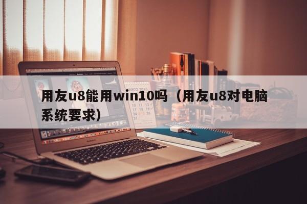 用友u8能用win10吗（用友u8对电脑系统要求）