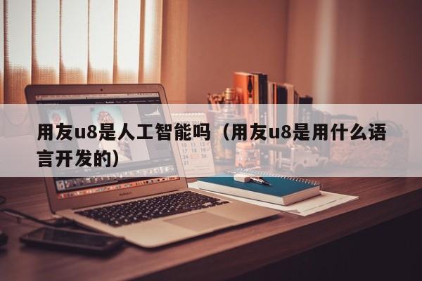 用友u8是人工智能吗（用友u8是用什么语言开发的）