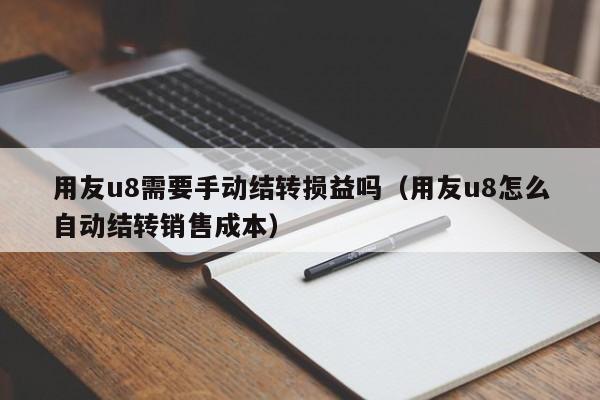 用友u8需要手动结转损益吗（用友u8怎么自动结转销售成本）