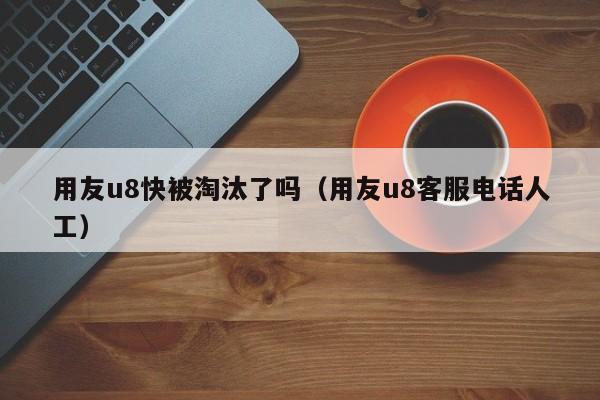 用友u8快被淘汰了吗（用友u8客服电话人工）