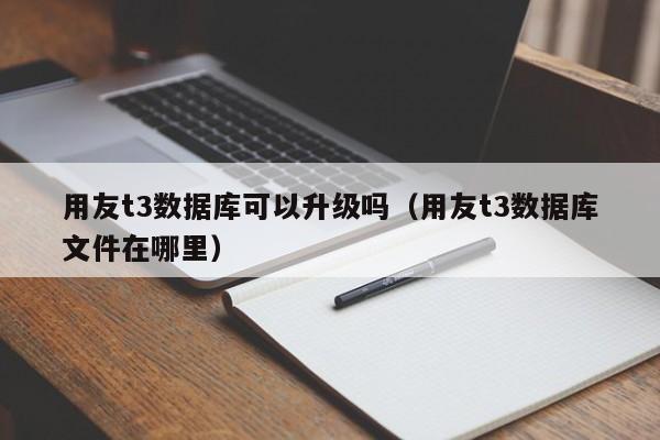 用友t3数据库可以升级吗（用友t3数据库文件在哪里）