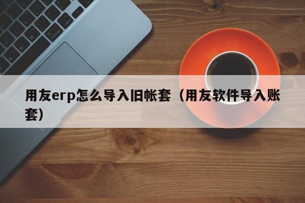 用友erp怎么导入旧帐套（用友软件导入账套）