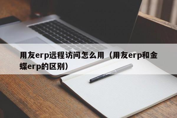 用友erp远程访问怎么用（用友erp和金蝶erp的区别）