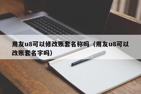 用友u8可以修改账套名称吗（用友u8可以改账套名字吗）