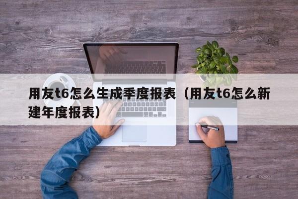 用友t6怎么生成季度报表（用友t6怎么新建年度报表）