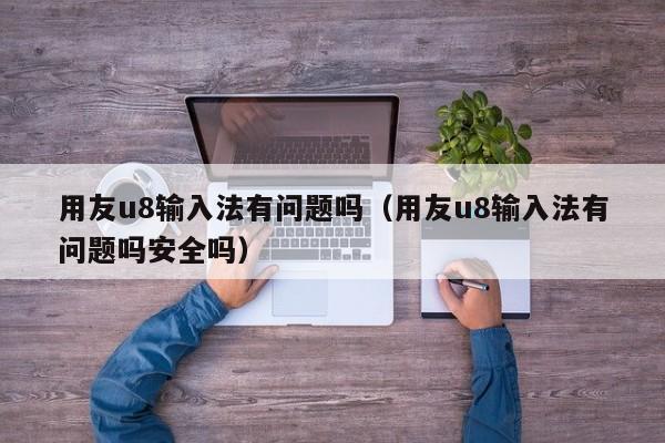 用友u8输入法有问题吗（用友u8输入法有问题吗安全吗）