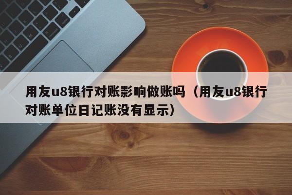 用友u8银行对账影响做账吗（用友u8银行对账单位日记账没有显示）