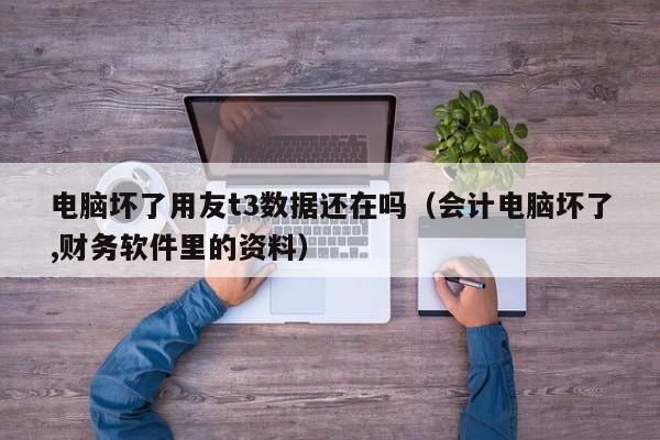 电脑坏了用友t3数据还在吗（会计电脑坏了,财务软件里的资料）