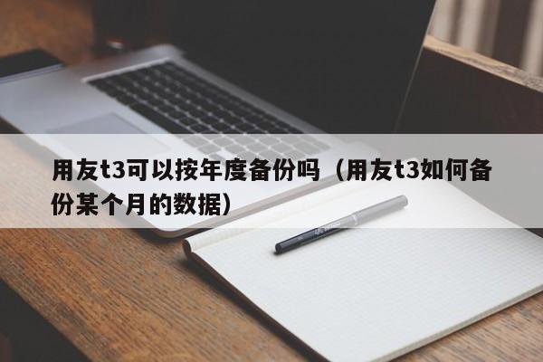 用友t3可以按年度备份吗（用友t3如何备份某个月的数据）