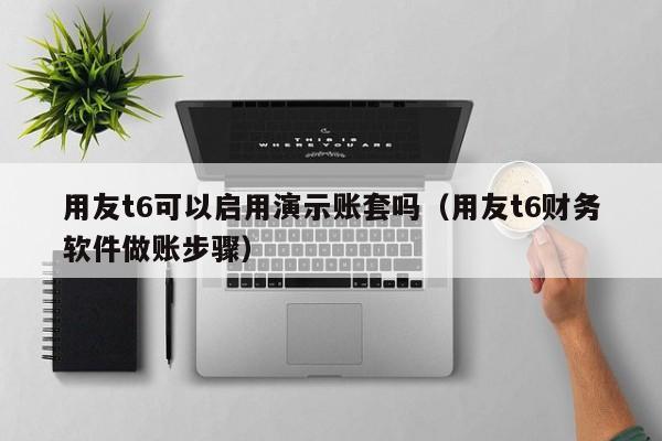 用友t6可以启用演示账套吗（用友t6财务软件做账步骤）