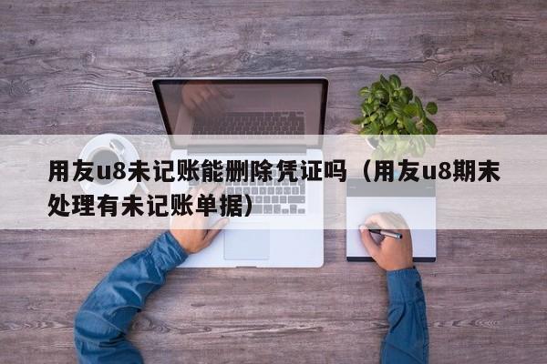 用友u8未记账能删除凭证吗（用友u8期末处理有未记账单据）